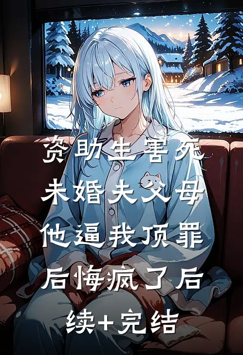 资助生害死未婚夫父母，他逼我顶罪后悔疯了后续+完结