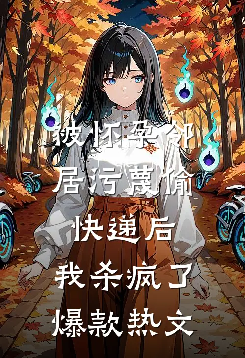 被怀孕邻居污蔑偷快递后，我杀疯了爆款热文