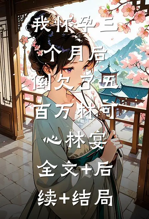 我怀孕三个月后，倒欠了五百万林可心林宴:全文+后续+结局