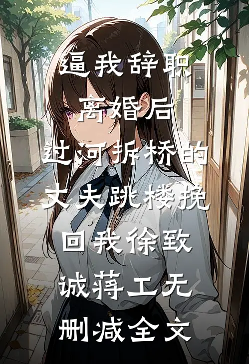 逼我辞职离婚后，过河拆桥的丈夫跳楼挽回我徐致诚蒋工无删减全文