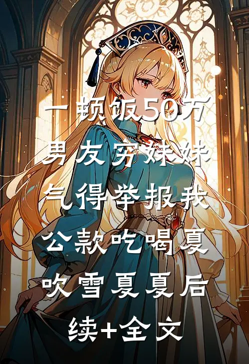 一顿饭50万，男友穷妹妹气得举报我公款吃喝夏吹雪夏夏后续+全文