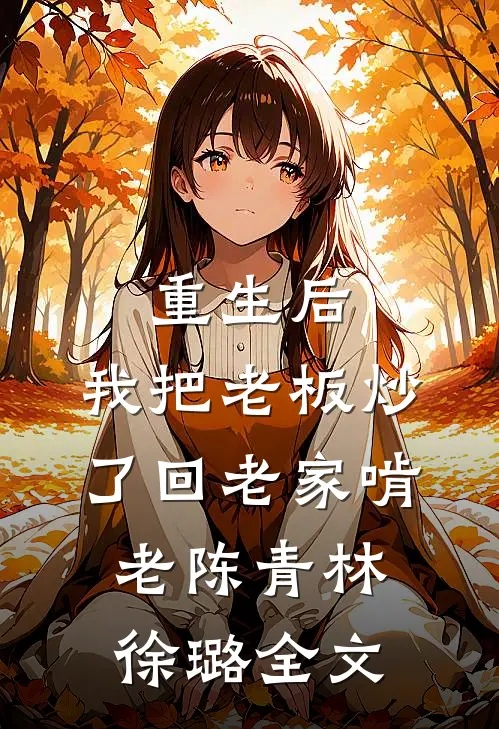 重生后，我把老板炒了回老家啃老陈青林徐璐全文