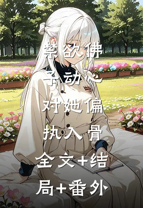 禁欲佛子动心，对她偏执入骨:全文+结局+番外