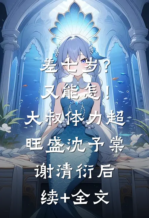 差七岁？又能怎！大叔体力超旺盛沈予棠谢清衍后续+全文