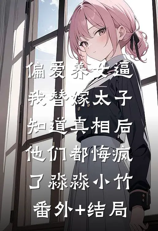 偏爱养女逼我替嫁太子，知道真相后他们都悔疯了淼淼小竹(番外)+(结局)