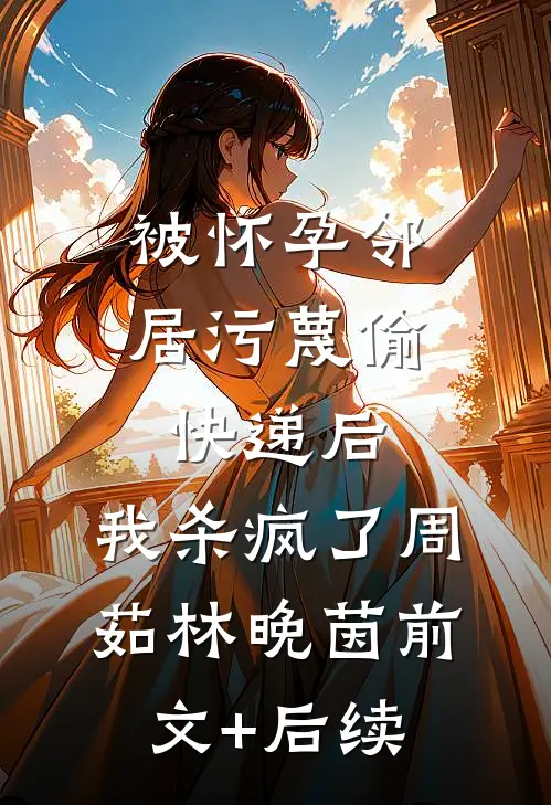 被怀孕邻居污蔑偷快递后，我杀疯了周茹林晚茵前文+后续
