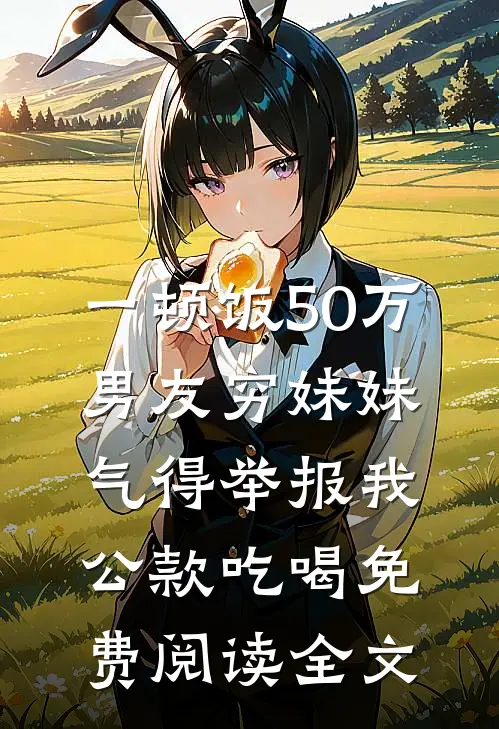 一顿饭50万，男友穷妹妹气得举报我公款吃喝免费阅读全文
