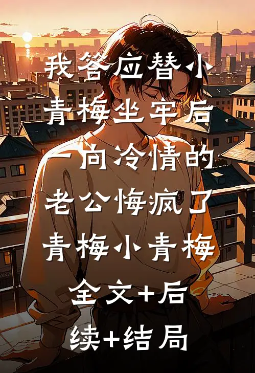 我答应替小青梅坐牢后，一向冷情的老公悔疯了青梅小青梅:全文+后续+结局