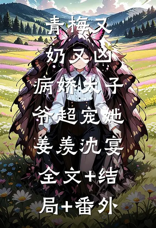 青梅又奶又凶，病娇太子爷超宠她姜羡沈宴:全文+结局+番外