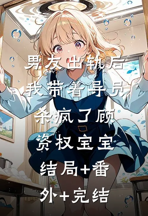 男友出轨后，我带着导员杀疯了顾资权宝宝:结局+番外+完结