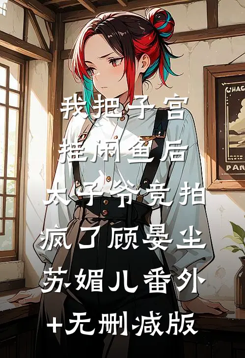我把子宫挂闲鱼后，太子爷竞拍疯了顾晏尘苏媚儿番外+无删减版