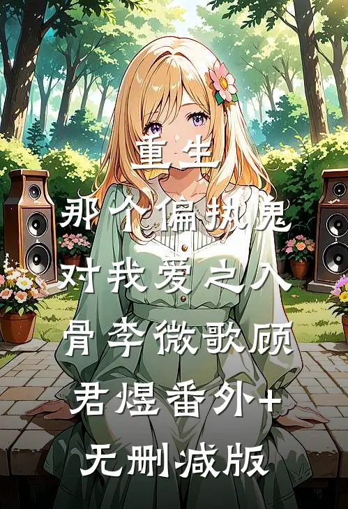 重生：那个偏执鬼对我爱之入骨李微歌顾君煜番外+无删减版