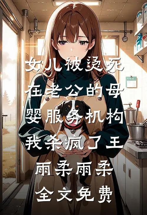 女儿被烫死在老公的母婴服务机构，我杀疯了王雨柔雨柔全文免费