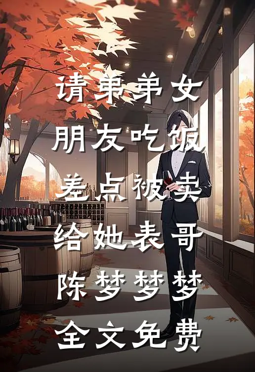 请弟弟女朋友吃饭，差点被卖给她表哥陈梦梦梦全文免费