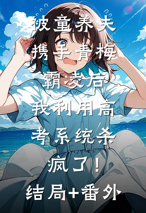 被童养夫携手青梅霸凌后，我利用高考系统杀疯了！:结局+番外