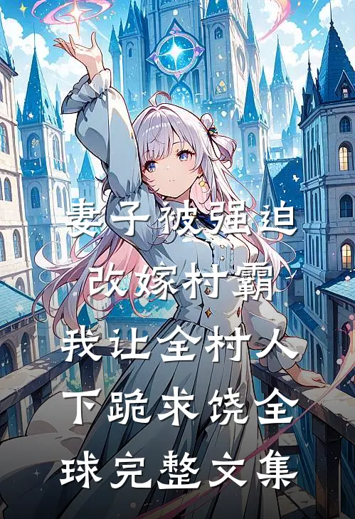 妻子被强迫改嫁村霸，我让全村人下跪求饶全球完整文集