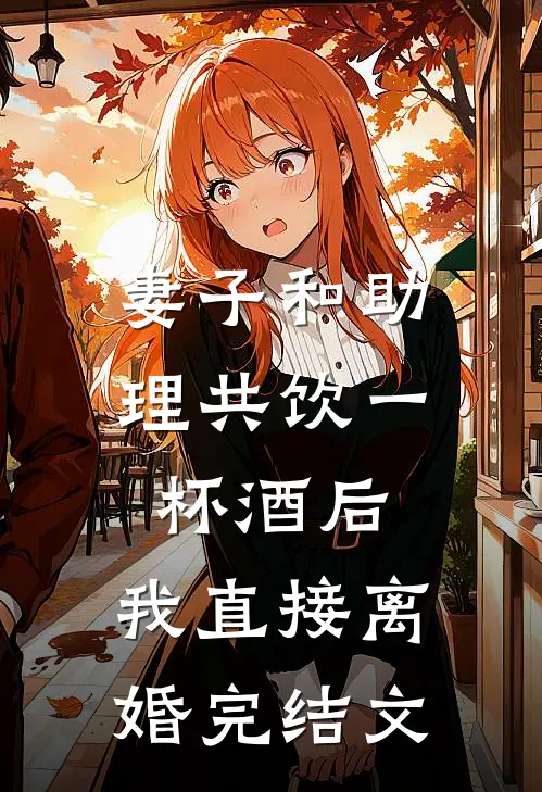 妻子和助理共饮一杯酒后，我直接离婚完结文
