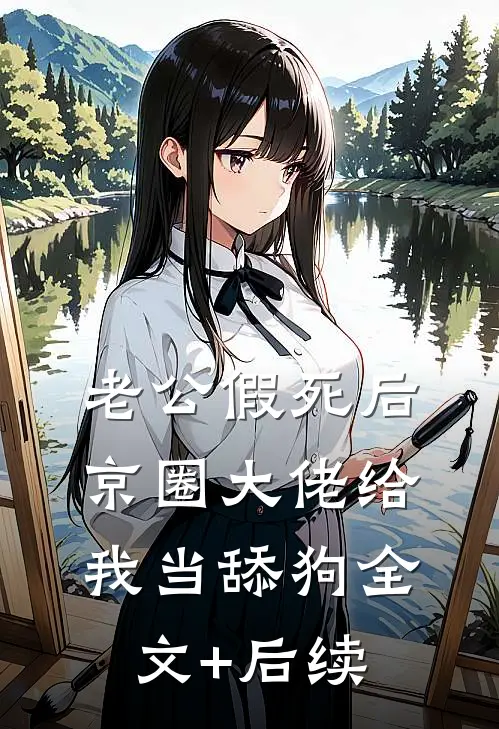 老公假死后，京圈大佬给我当舔狗全文+后续