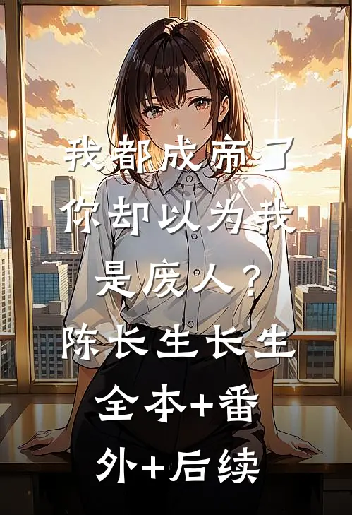 我都成帝了，你却以为我是废人？陈长生长生:全本+番外+后续