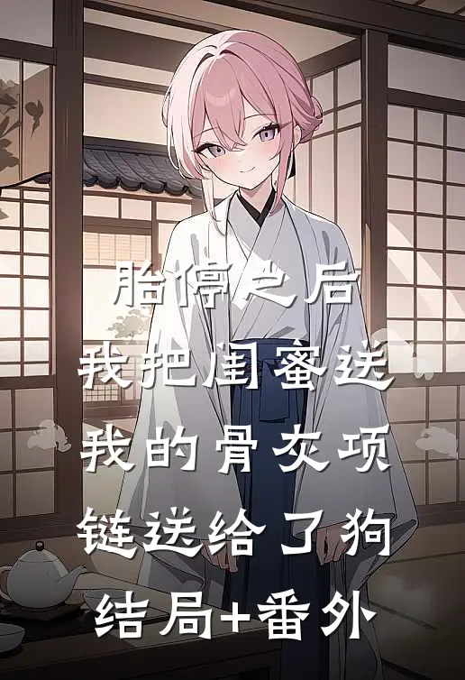 胎停之后，我把闺蜜送我的骨灰项链送给了狗结局+番外
