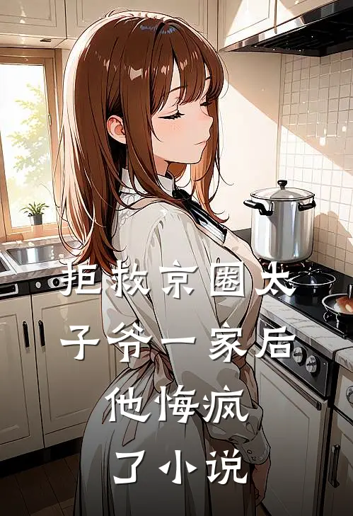 拒救京圈太子爷一家后，他悔疯了小说