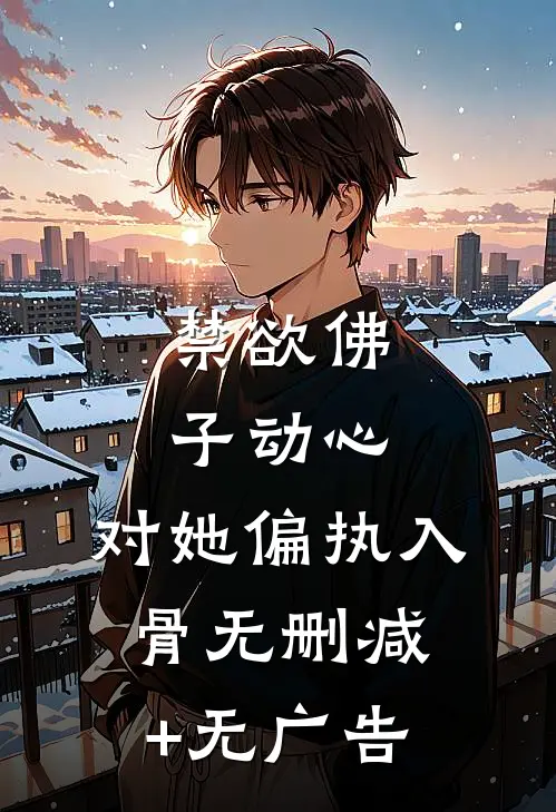 禁欲佛子动心，对她偏执入骨无删减+无广告