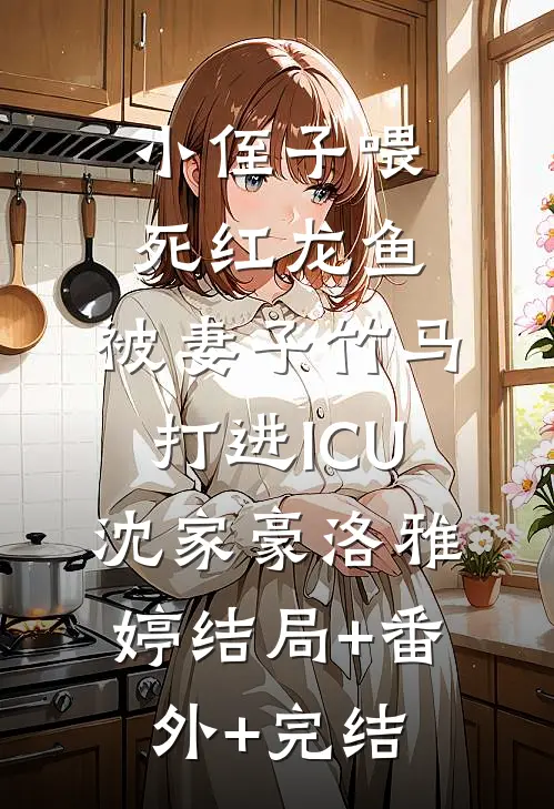 小侄子喂死红龙鱼，被妻子竹马打进ICU沈家豪洛雅婷结局+番外+完结