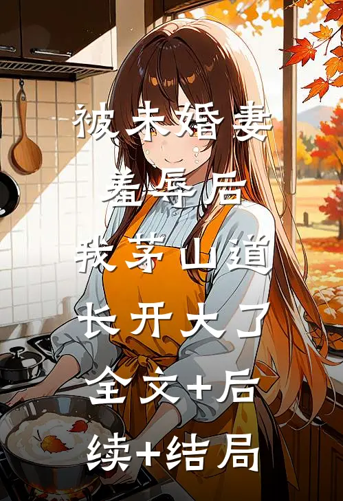 被未婚妻羞辱后，我茅山道长开大了全文+后续+结局
