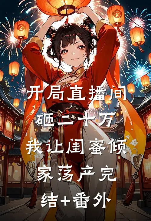 开局直播间砸二十万，我让闺蜜倾家荡产完结+番外