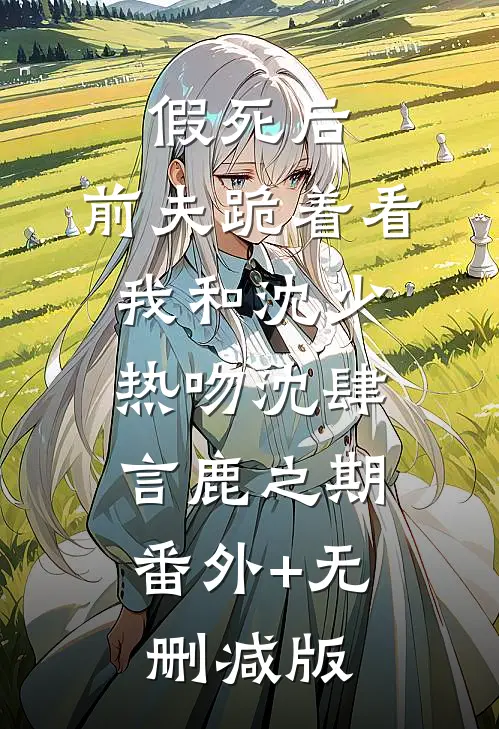 假死后，前夫跪着看我和沈少热吻沈肆言鹿之期:番外+无删减版