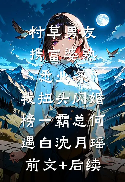 村草男友携富婆“熟悉业务”，我扭头闪婚榜一霸总何遇白沈月瑶:前文+后续