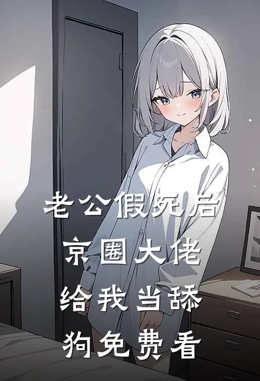 老公假死后，京圈大佬给我当舔狗免费看