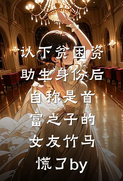 认下贫困资助生身份后，自称是首富之子的女友竹马慌了by