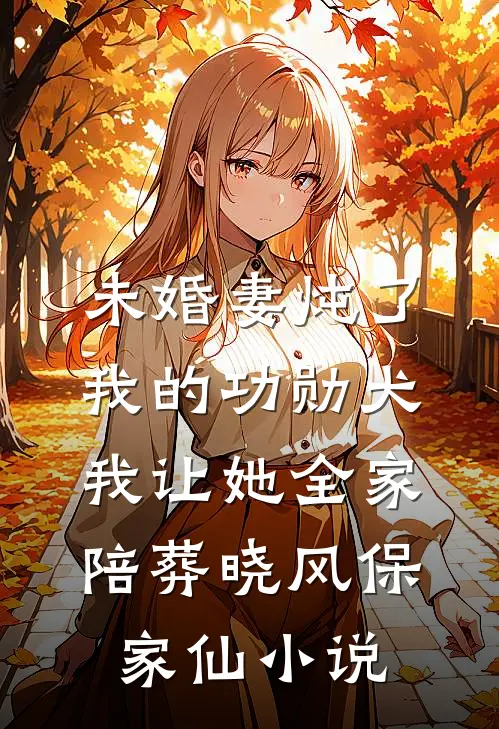 未婚妻炖了我的功勋犬，我让她全家陪葬晓风保家仙小说