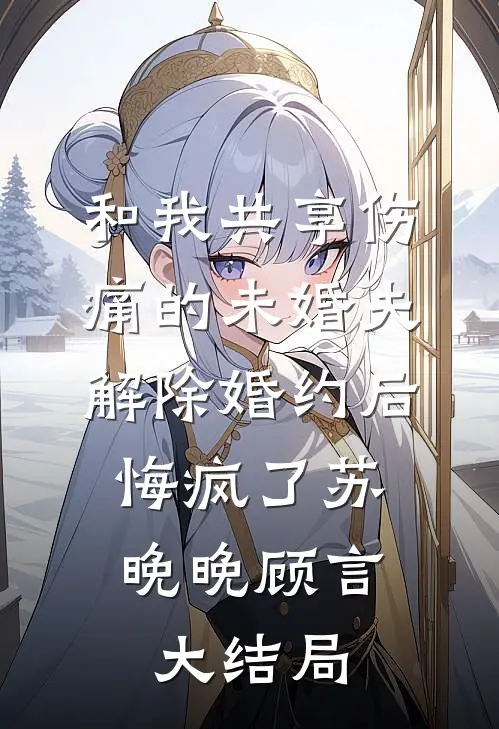 和我共享伤痛的未婚夫解除婚约后，悔疯了苏晚晚顾言大结局