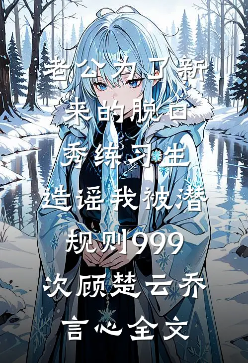 老公为了新来的脱口秀练习生，造谣我被潜规则999次顾楚云乔言心全文