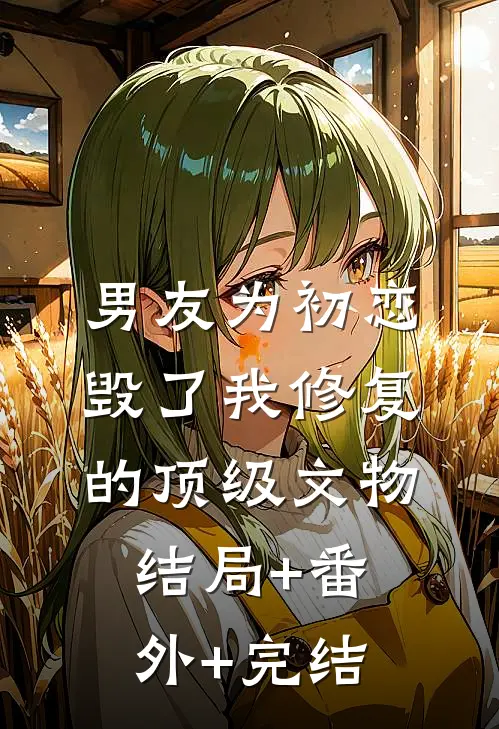男友为初恋毁了我修复的顶级文物:结局+番外+完结
