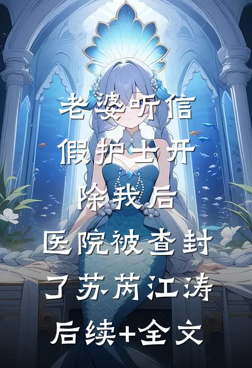 老婆听信假护士开除我后，医院被查封了苏芮江涛后续+全文