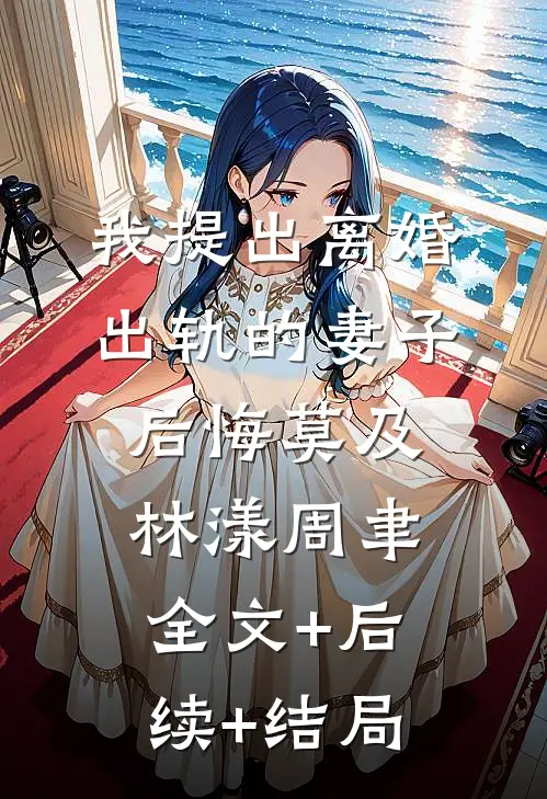 我提出离婚，出轨的妻子后悔莫及林漾周聿全文+后续+结局