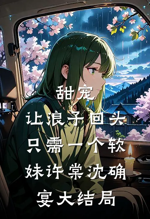 甜宠：让浪子回头，只需一个软妹许棠沈确宴大结局