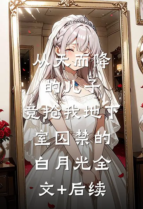 从天而降的儿子，竟抢我地下室囚禁的白月光全文+后续