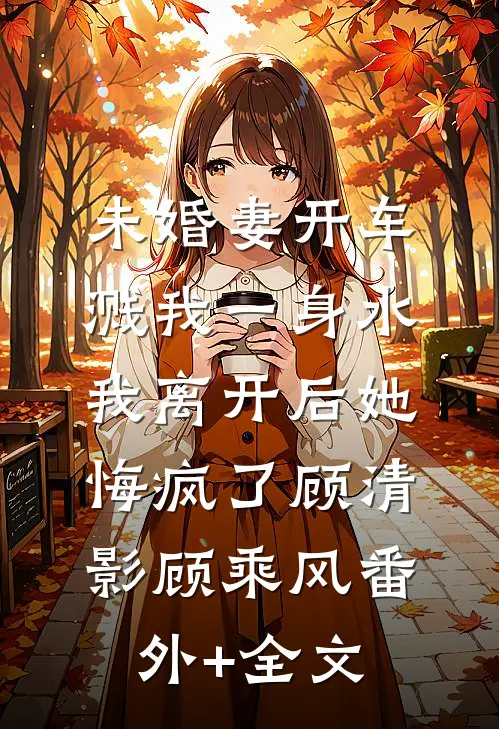 未婚妻开车溅我一身水，我离开后她悔疯了顾清影顾乘风(番外)+(全文)