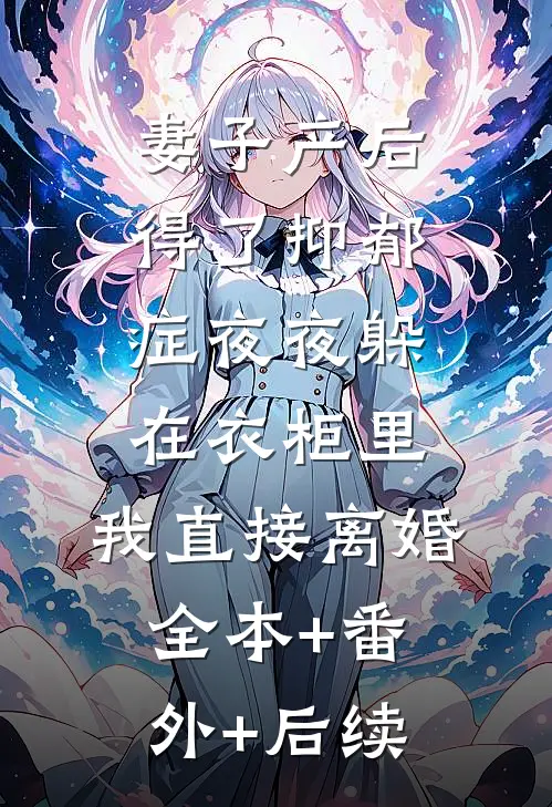 妻子产后得了抑郁症夜夜躲在衣柜里，我直接离婚全本+番外+后续