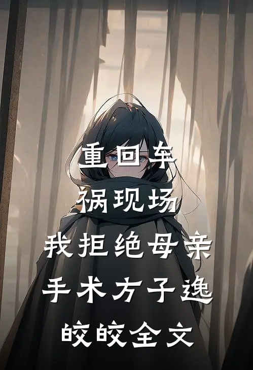 重回车祸现场，我拒绝母亲手术方子逸皎皎全文