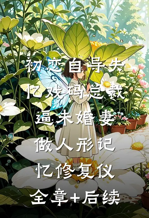初恋自导失忆戏码总裁逼未婚妻做人形记忆修复仪:全章+后续