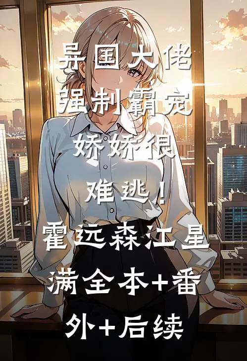 异国大佬强制霸宠，娇娇很难逃！霍远森江星满:全本+番外+后续