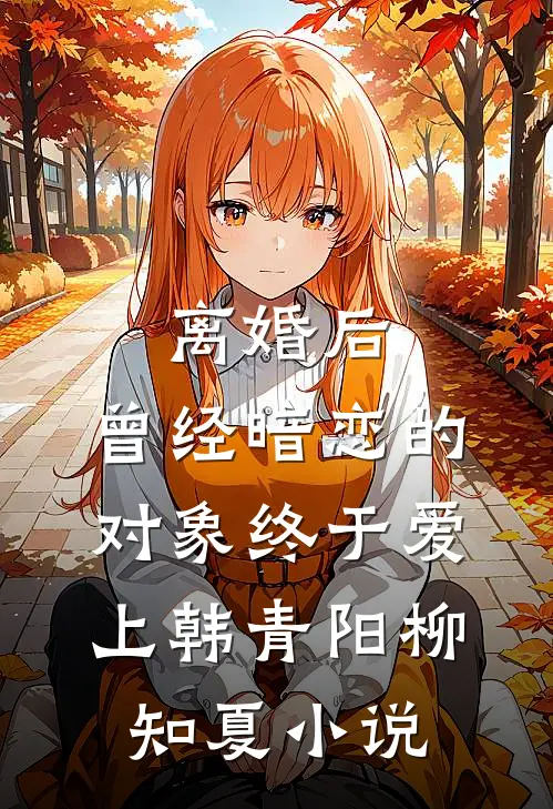 离婚后，曾经暗恋的对象终于爱上韩青阳柳知夏小说