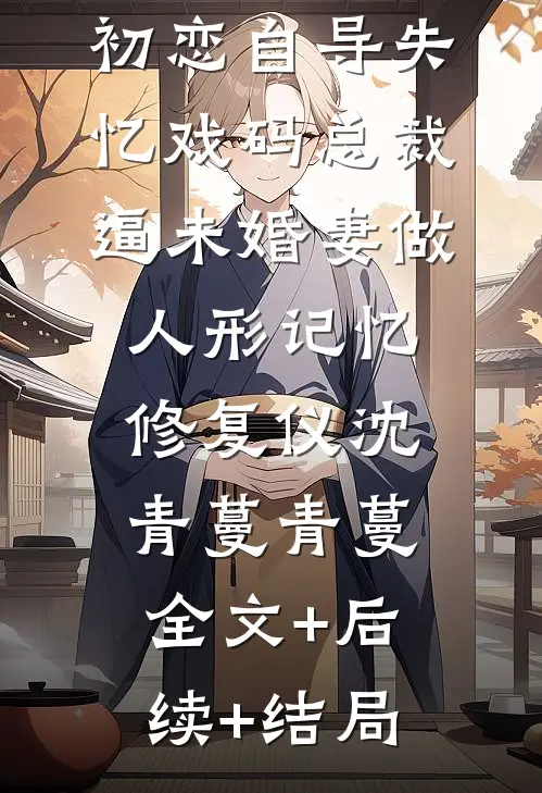 初恋自导失忆戏码总裁逼未婚妻做人形记忆修复仪沈青蔓青蔓:全文+后续+结局