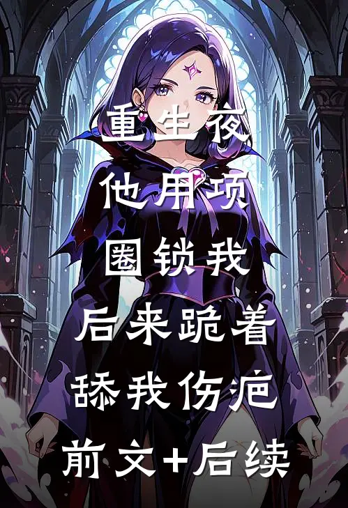重生夜，他用项圈锁我，后来跪着舔我伤疤:前文+后续