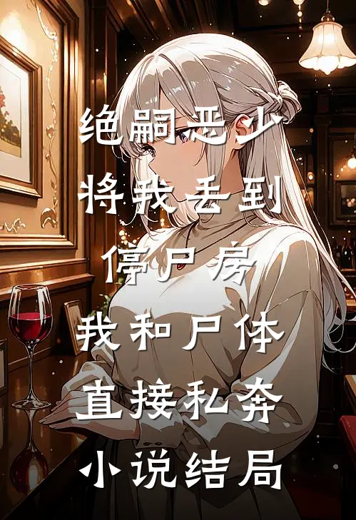 绝嗣恶少将我丢到停尸房，我和尸体直接私奔小说结局